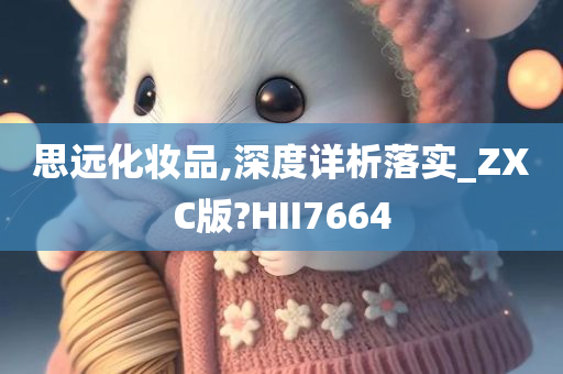 思远化妆品,深度详析落实_ZXC版?HII7664