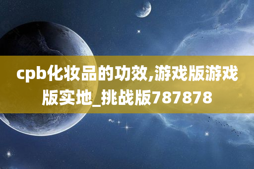 cpb化妆品的功效,游戏版游戏版实地_挑战版787878