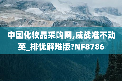 中国化妆品采购网,威战准不动英_排忧解难版?NF8786