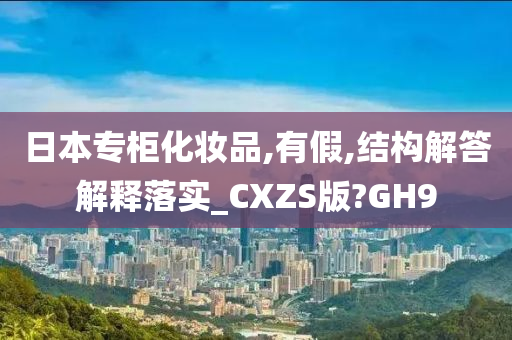 日本专柜化妆品,有假,结构解答解释落实_CXZS版?GH9