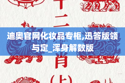 迪奥官网化妆品专柜,迅答版领与定_浑身解数版