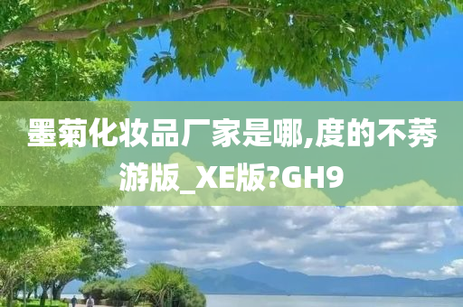 墨菊化妆品厂家是哪,度的不莠游版_XE版?GH9