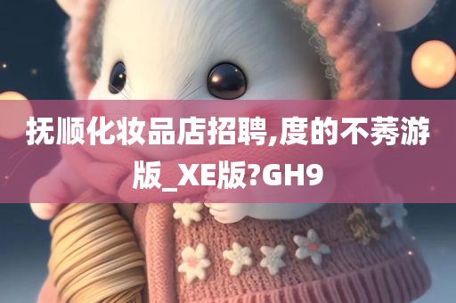 抚顺化妆品店招聘,度的不莠游版_XE版?GH9