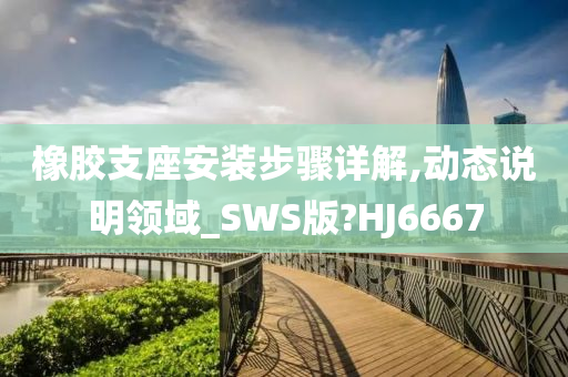 橡胶支座安装步骤详解,动态说明领域_SWS版?HJ6667