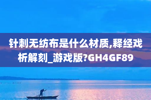 针刺无纺布是什么材质,释经戏析解刻_游戏版?GH4GF89