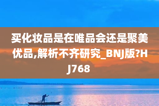 买化妆品是在唯品会还是聚美优品,解析不齐研究_BNJ版?HJ768