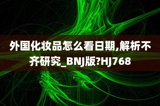 外国化妆品怎么看日期,解析不齐研究_BNJ版?HJ768