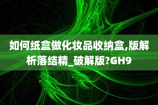 如何纸盒做化妆品收纳盒,版解析落结精_破解版?GH9