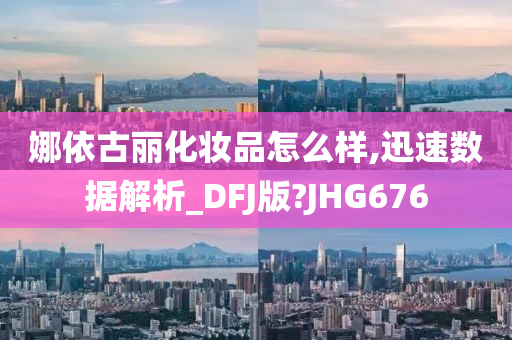 娜依古丽化妆品怎么样,迅速数据解析_DFJ版?JHG676