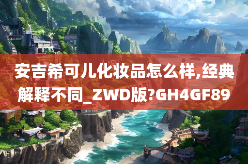 安吉希可儿化妆品怎么样,经典解释不同_ZWD版?GH4GF89