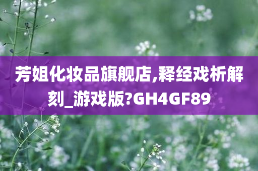 芳姐化妆品旗舰店,释经戏析解刻_游戏版?GH4GF89