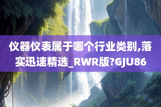 仪器仪表属于哪个行业类别,落实迅速精选_RWR版?GJU86