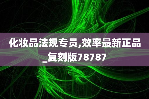 化妆品法规专员,效率最新正品_复刻版78787