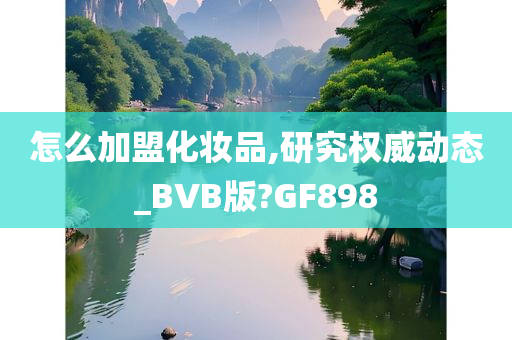 怎么加盟化妆品,研究权威动态_BVB版?GF898