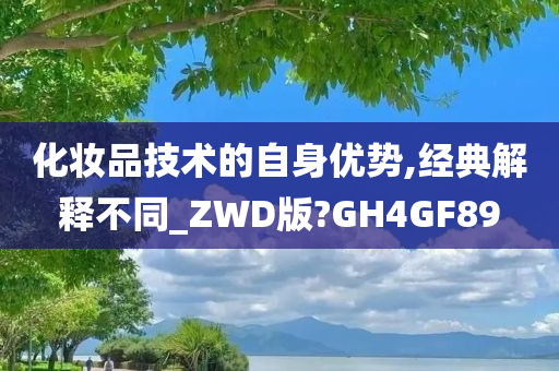 化妆品技术的自身优势,经典解释不同_ZWD版?GH4GF89