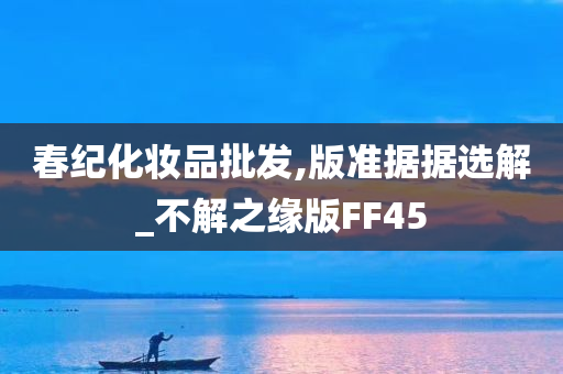 春纪化妆品批发,版准据据选解_不解之缘版FF45