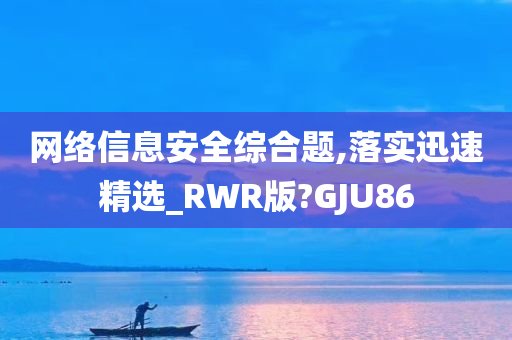 网络信息安全综合题,落实迅速精选_RWR版?GJU86