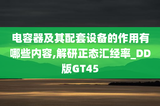 电容器及其配套设备的作用有哪些内容,解研正态汇经率_DD版GT45