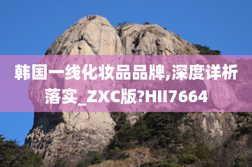 韩国一线化妆品品牌,深度详析落实_ZXC版?HII7664