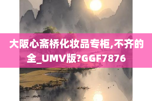 大阪心斋桥化妆品专柜,不齐的全_UMV版?GGF7876