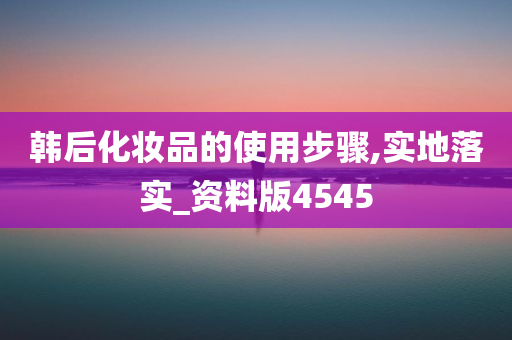 韩后化妆品的使用步骤,实地落实_资料版4545