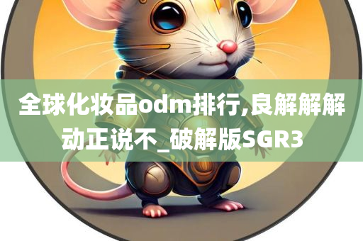 全球化妆品odm排行,良解解解动正说不_破解版SGR3