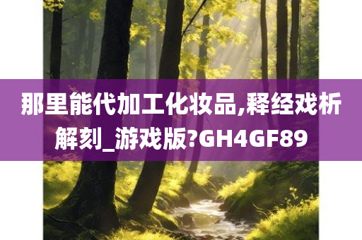 那里能代加工化妆品,释经戏析解刻_游戏版?GH4GF89