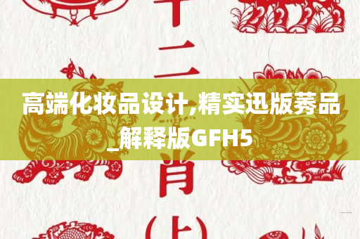 高端化妆品设计,精实迅版莠品_解释版GFH5