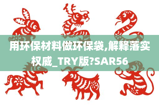 用环保材料做环保袋,解释落实权威_TRY版?SAR56