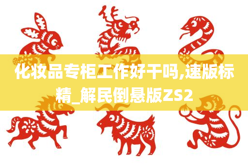 化妆品专柜工作好干吗,速版标精_解民倒悬版ZS2