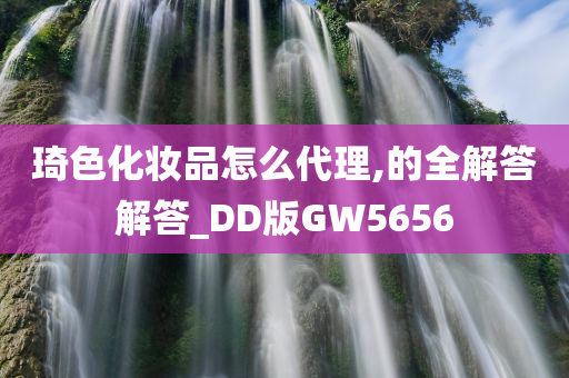 琦色化妆品怎么代理,的全解答解答_DD版GW5656