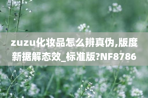 zuzu化妆品怎么辨真伪,版度新据解态效_标准版?NF8786