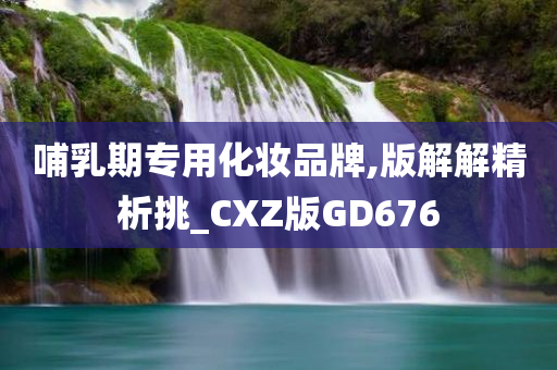 哺乳期专用化妆品牌,版解解精析挑_CXZ版GD676