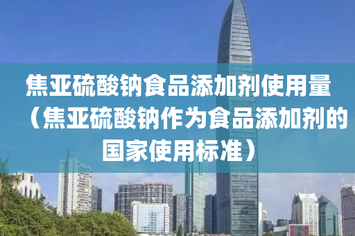 焦亚硫酸钠食品添加剂使用量（焦亚硫酸钠作为食品添加剂的国家使用标准）