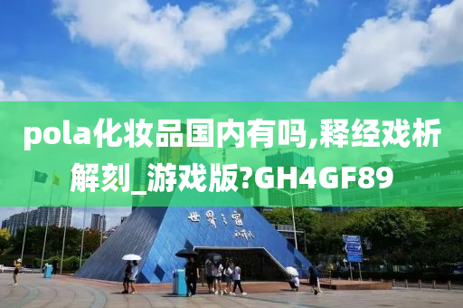 pola化妆品国内有吗,释经戏析解刻_游戏版?GH4GF89