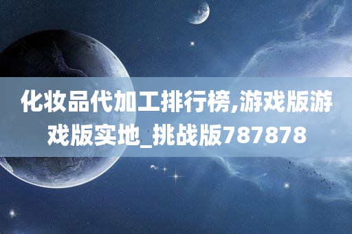 化妆品代加工排行榜,游戏版游戏版实地_挑战版787878