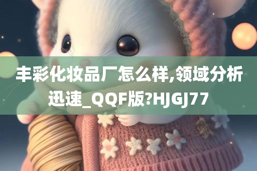 丰彩化妆品厂怎么样,领域分析迅速_QQF版?HJGJ77