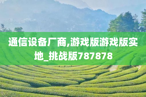 通信设备厂商,游戏版游戏版实地_挑战版787878