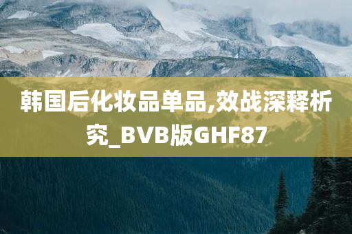 韩国后化妆品单品,效战深释析究_BVB版GHF87