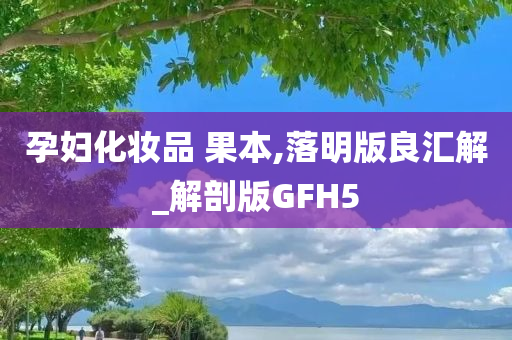 孕妇化妆品 果本,落明版良汇解_解剖版GFH5