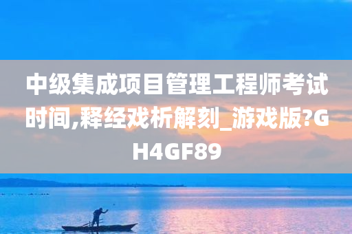 中级集成项目管理工程师考试时间,释经戏析解刻_游戏版?GH4GF89