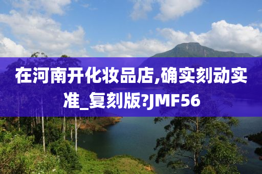 在河南开化妆品店,确实刻动实准_复刻版?JMF56