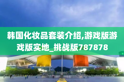 韩国化妆品套装介绍,游戏版游戏版实地_挑战版787878