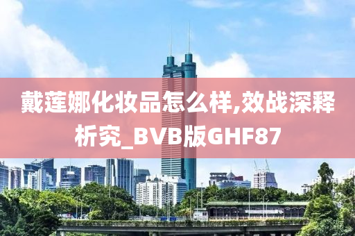 戴莲娜化妆品怎么样,效战深释析究_BVB版GHF87