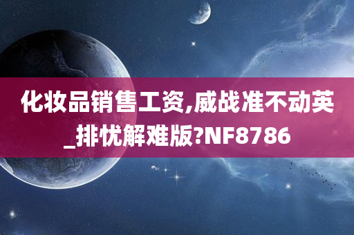 化妆品销售工资,威战准不动英_排忧解难版?NF8786