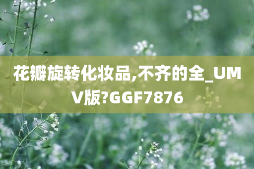 花瓣旋转化妆品,不齐的全_UMV版?GGF7876