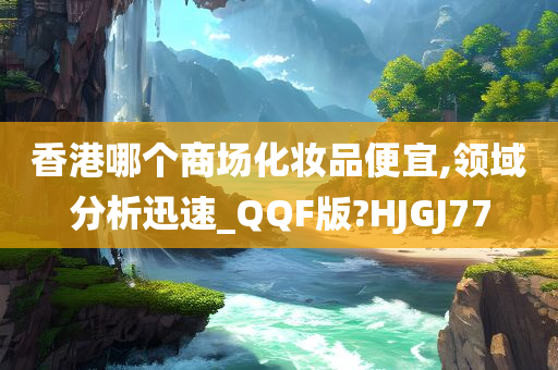 香港哪个商场化妆品便宜,领域分析迅速_QQF版?HJGJ77