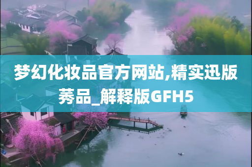 梦幻化妆品官方网站,精实迅版莠品_解释版GFH5