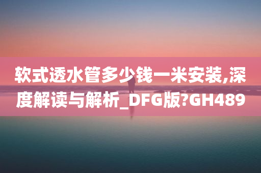 软式透水管多少钱一米安装,深度解读与解析_DFG版?GH489