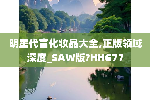 明星代言化妆品大全,正版领域深度_SAW版?HHG77